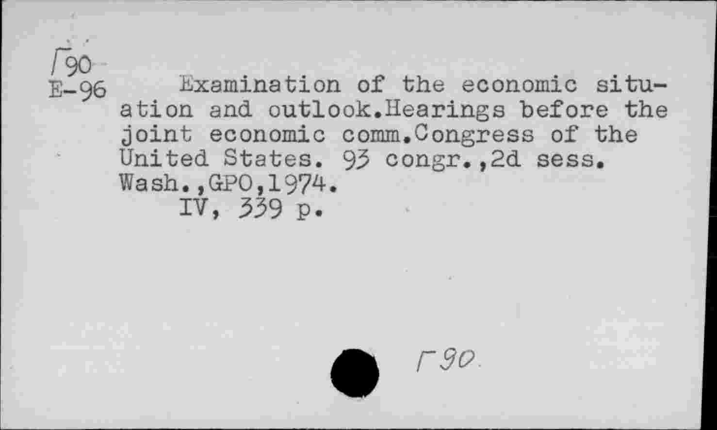 ﻿/90
E-96 Examination of the economic situation and outlook.Hearings before the joint economic comm.Congress of the United States. 95 congr.,2d sess. Wash.,GPO,1974.
IV, 559 p.
r$c>